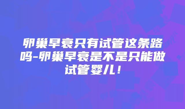 卵巢早衰只有试管这条路吗-卵巢早衰是不是只能做试管婴儿!