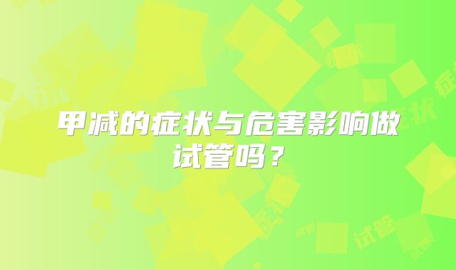 甲减的症状与危害影响做试管吗?