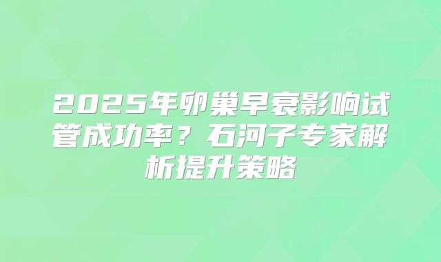 2025年卵巢早衰影响试管成功率？石河子专家解析提升策略