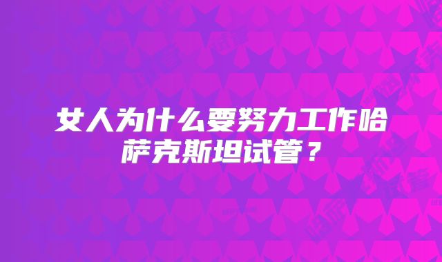 女人为什么要努力工作哈萨克斯坦试管？