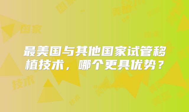 最美国与其他国家试管移植技术，哪个更具优势？