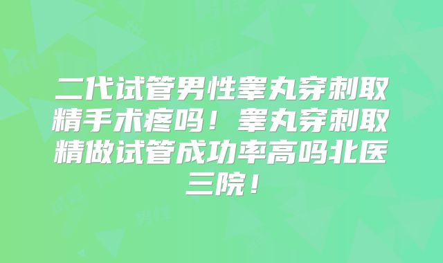 二代试管男性睾丸穿刺取精手术疼吗！睾丸穿刺取精做试管成功率高吗北医三院！