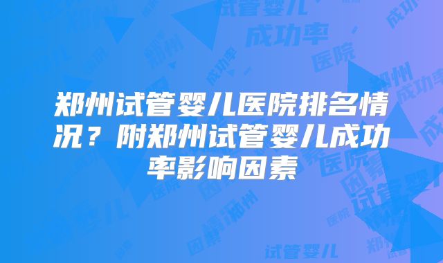 郑州试管婴儿医院排名情况？附郑州试管婴儿成功率影响因素