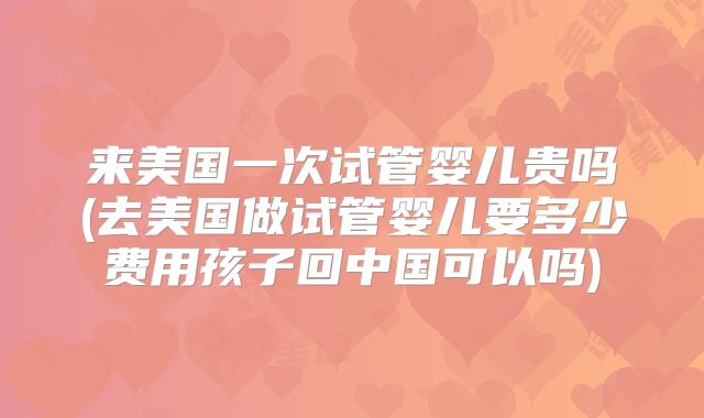 来美国一次试管婴儿贵吗(去美国做试管婴儿要多少费用孩子回中国可以吗)