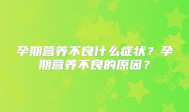 孕期营养不良什么症状？孕期营养不良的原因？