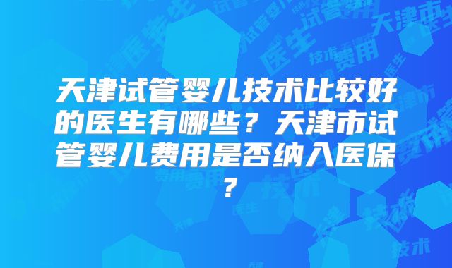 天津试管婴儿技术比较好的医生有哪些？天津市试管婴儿费用是否纳入医保？