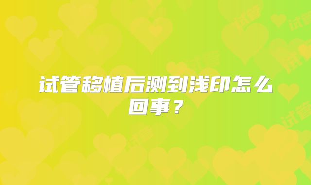 试管移植后测到浅印怎么回事？
