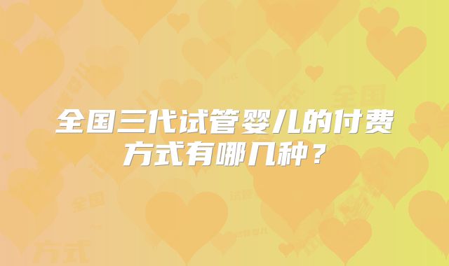 全国三代试管婴儿的付费方式有哪几种？