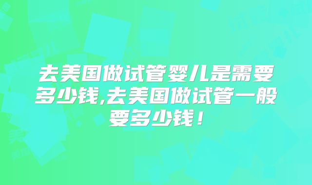 去美国做试管婴儿是需要多少钱,去美国做试管一般要多少钱！