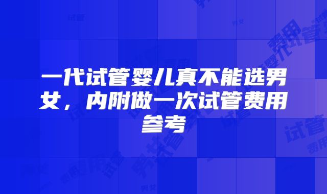 一代试管婴儿真不能选男女，内附做一次试管费用参考