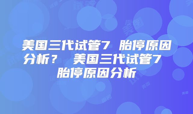 美国三代试管7 胎停原因分析? 美国三代试管7 胎停原因分析