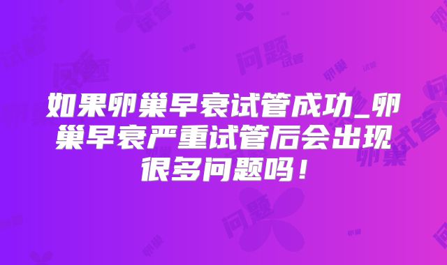 如果卵巢早衰试管成功_卵巢早衰严重试管后会出现很多问题吗！