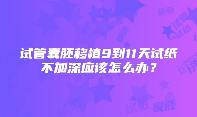 试管囊胚移植9到11天试纸不加深应该怎么办？