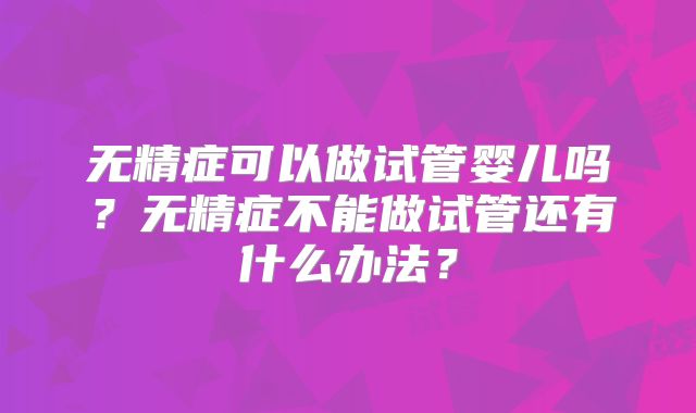 无精症可以做试管婴儿吗？无精症不能做试管还有什么办法？