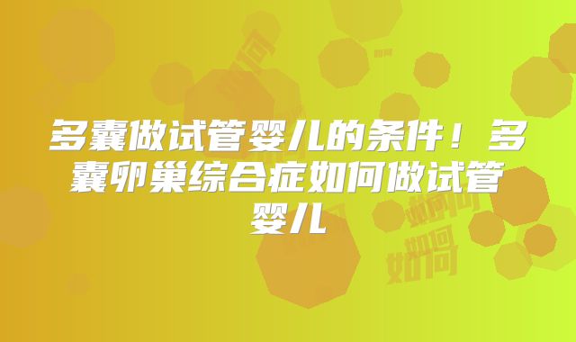 多囊做试管婴儿的条件！多囊卵巢综合症如何做试管婴儿