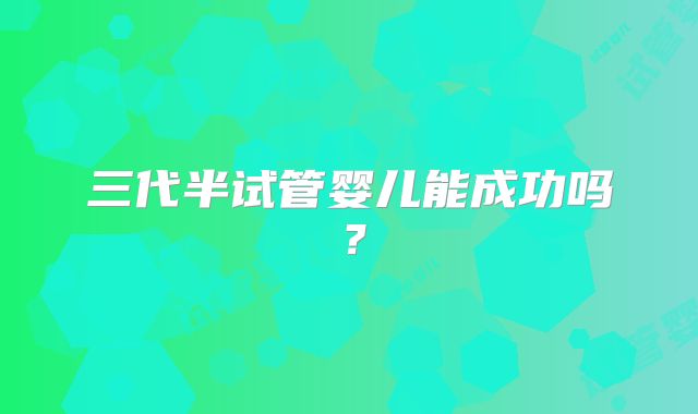 三代半试管婴儿能成功吗？