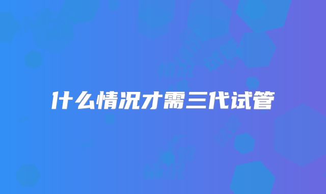 什么情况才需三代试管