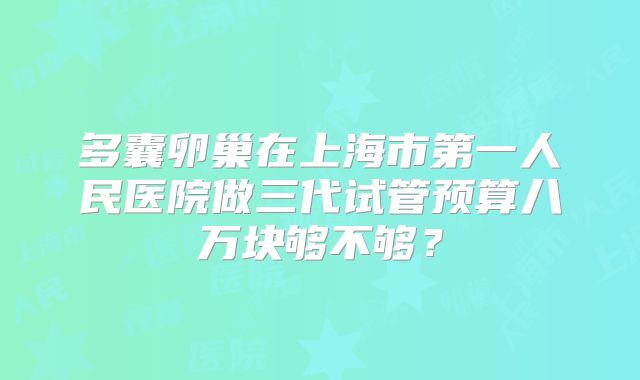 多囊卵巢在上海市第一人民医院做三代试管预算八万块够不够？