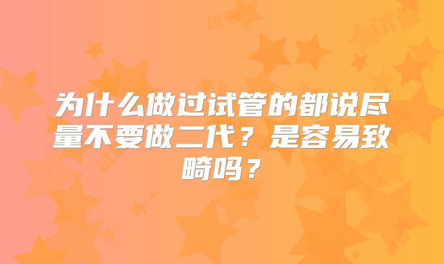 为什么做过试管的都说尽量不要做二代？是容易致畸吗？