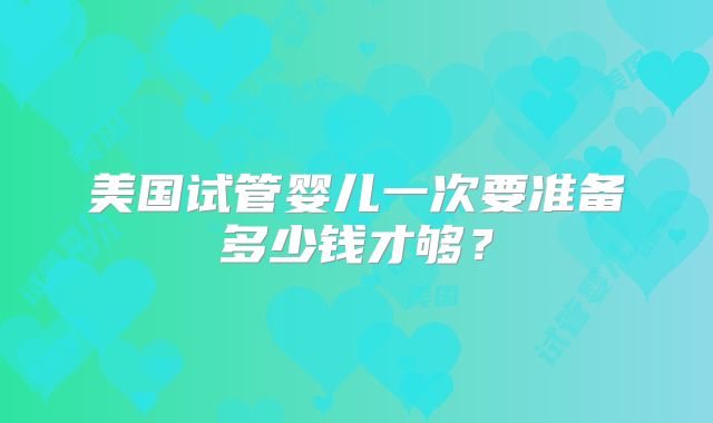 美国试管婴儿一次要准备多少钱才够？