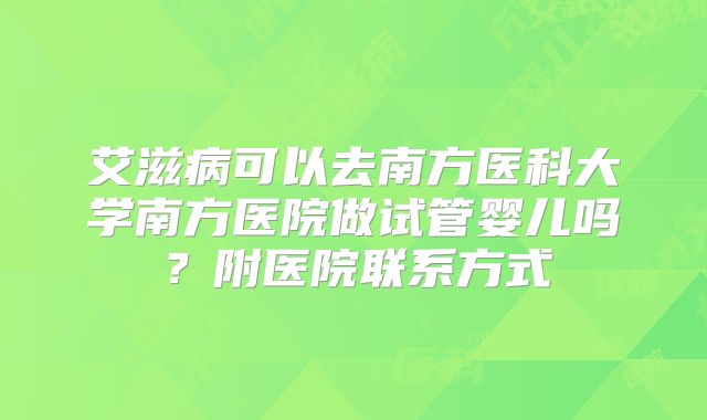 艾滋病可以去南方医科大学南方医院做试管婴儿吗？附医院联系方式
