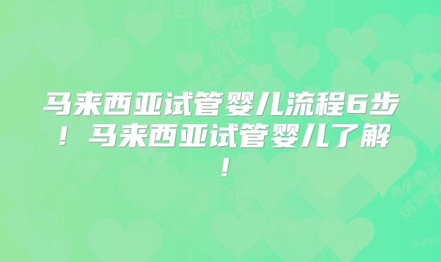 马来西亚试管婴儿流程6步!马来西亚试管婴儿了解!