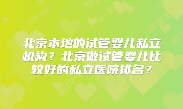 北京本地的试管婴儿私立机构?北京做试管婴儿比较好的私立医院排名?