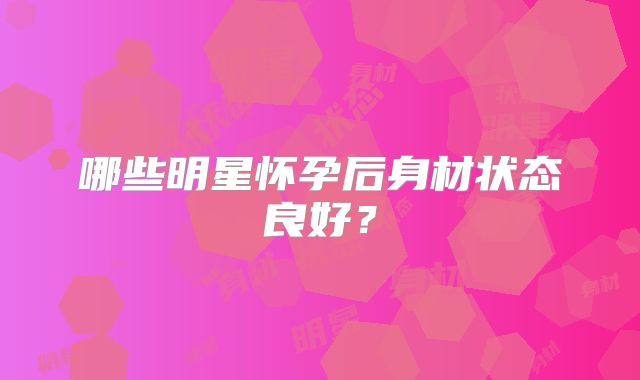 哪些明星怀孕后身材状态良好？