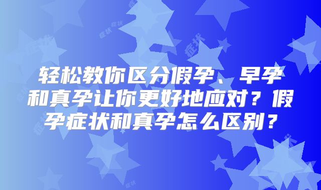 轻松教你区分假孕、早孕和真孕让你更好地应对？假孕症状和真孕怎么区别？