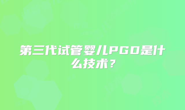 第三代试管婴儿PGD是什么技术？
