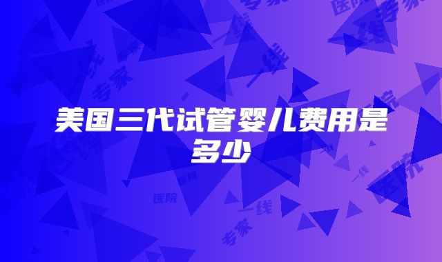 美国三代试管婴儿费用是多少