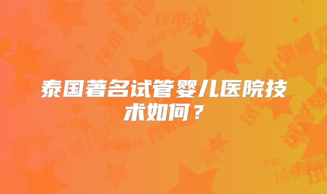 泰国著名试管婴儿医院技术如何？
