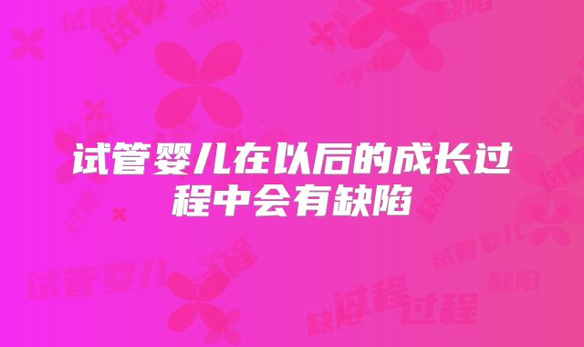 试管婴儿在以后的成长过程中会有缺陷