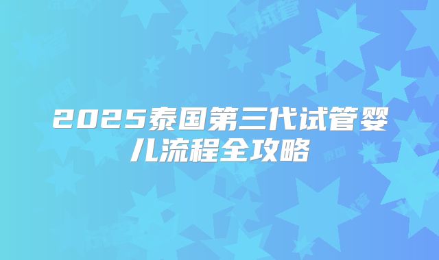 2025泰国第三代试管婴儿流程全攻略