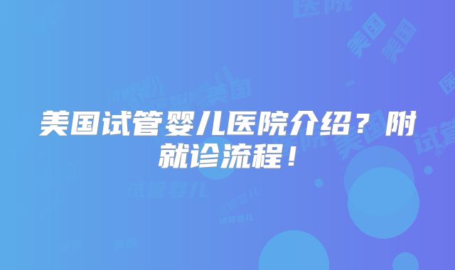 美国试管婴儿医院介绍？附就诊流程！
