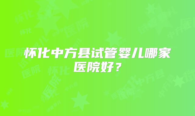 怀化中方县试管婴儿哪家医院好？