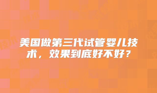 美国做第三代试管婴儿技术，效果到底好不好？