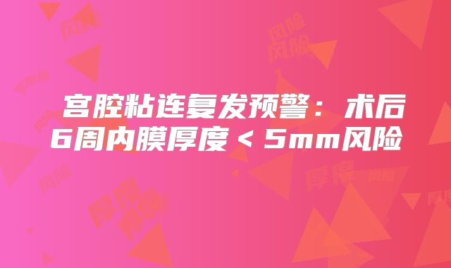 ‌宫腔粘连复发预警：术后6周内膜厚度＜5mm风险‌