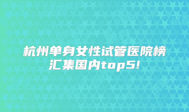 杭州单身女性试管医院榜汇集国内top5!