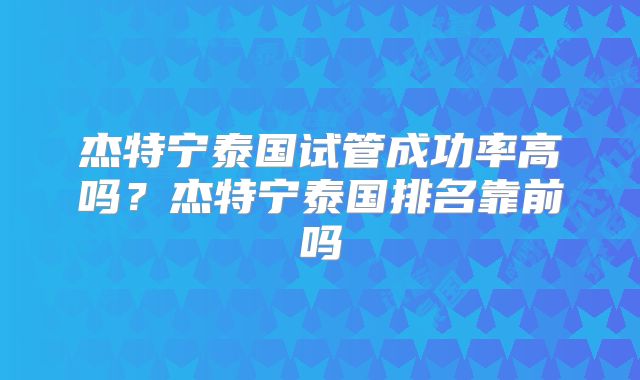 杰特宁泰国试管成功率高吗？杰特宁泰国排名靠前吗