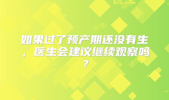 如果过了预产期还没有生，医生会建议继续观察吗？