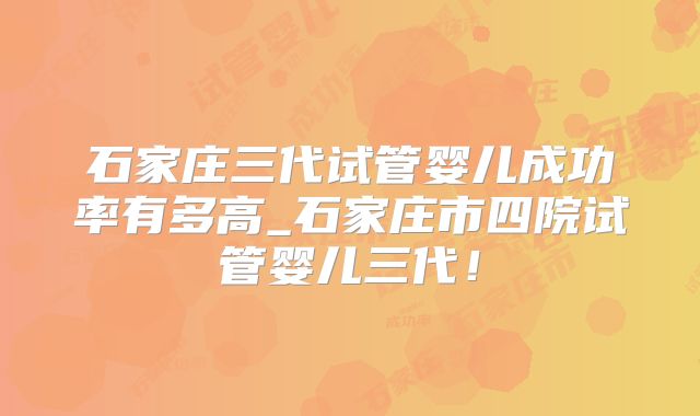石家庄三代试管婴儿成功率有多高_石家庄市四院试管婴儿三代！