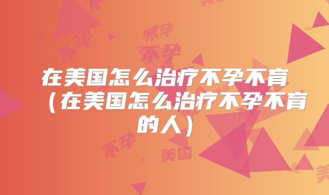 在美国怎么治疗不孕不育（在美国怎么治疗不孕不育的人）