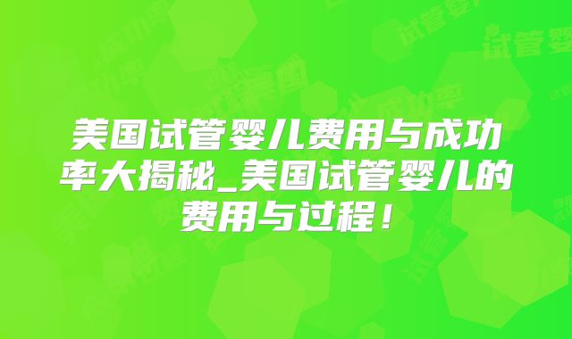 美国试管婴儿费用与成功率大揭秘_美国试管婴儿的费用与过程！