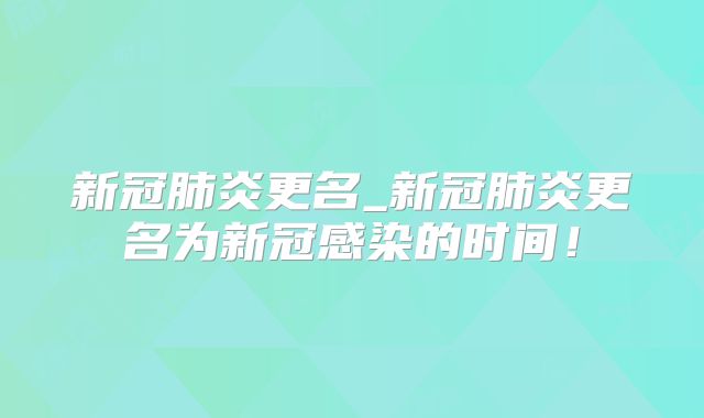 新冠肺炎更名_新冠肺炎更名为新冠感染的时间!