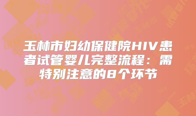 玉林市妇幼保健院HIV患者试管婴儿完整流程：需特别注意的8个环节