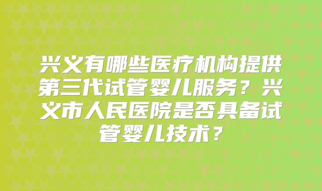 兴义有哪些医疗机构提供第三代试管婴儿服务？兴义市人民医院是否具备试管婴儿技术？