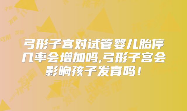 弓形子宫对试管婴儿胎停几率会增加吗,弓形子宫会影响孩子发育吗！