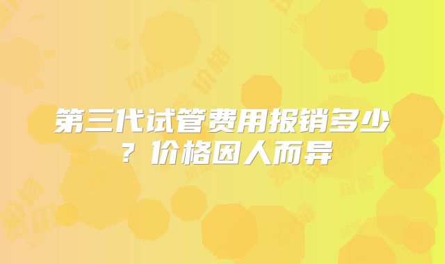 第三代试管费用报销多少？价格因人而异