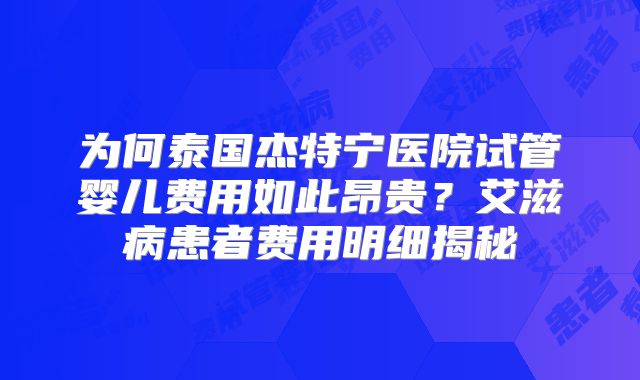 为何泰国杰特宁医院试管婴儿费用如此昂贵？艾滋病患者费用明细揭秘